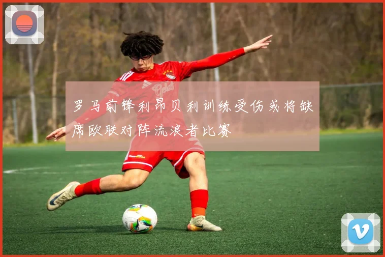 罗马前锋利昂贝利训练受伤或将缺席欧联对阵流浪者比赛