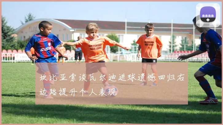 坎比亚索谈瓦尔迪进球遗憾回归右边路提升个人表现