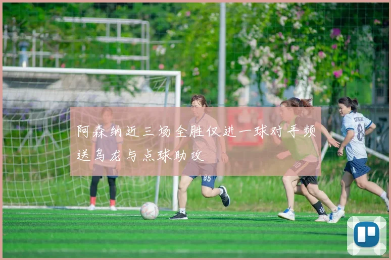 阿森纳近三场全胜仅进一球对手频送乌龙与点球助攻