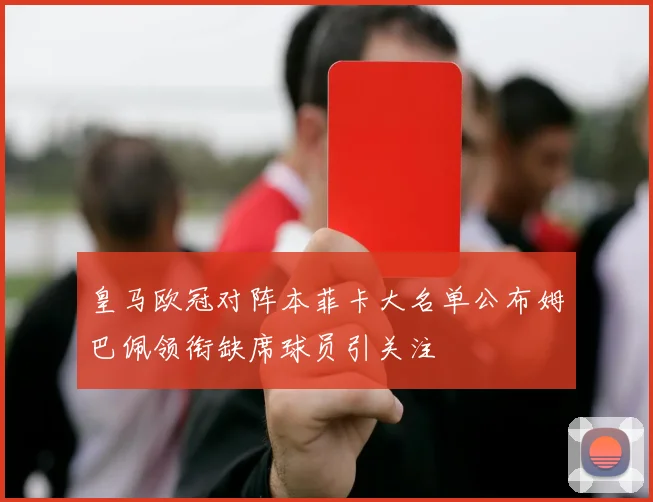 皇马欧冠对阵本菲卡大名单公布姆巴佩领衔缺席球员引关注