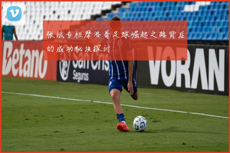 张斌专栏摩洛哥足球崛起之路背后的成功秘诀探讨