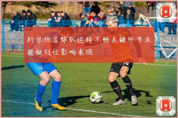 科尔坦言球队运转不畅关键环节未能做到位影响表现