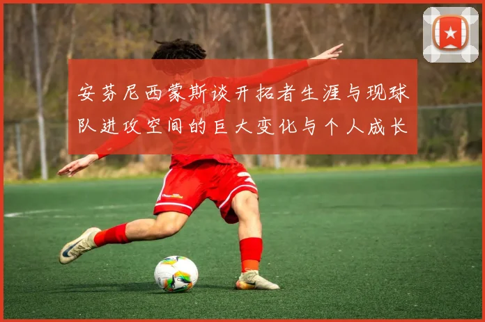 安芬尼西蒙斯谈开拓者生涯与现球队进攻空间的巨大变化与个人成长