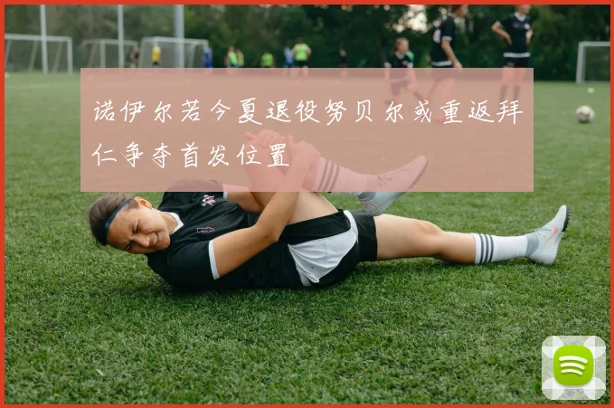 诺伊尔若今夏退役努贝尔或重返拜仁争夺首发位置