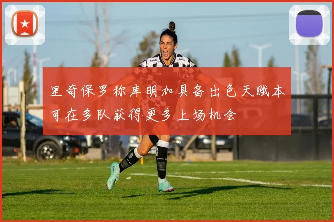 里奇保罗称库明加具备出色天赋本可在多队获得更多上场机会