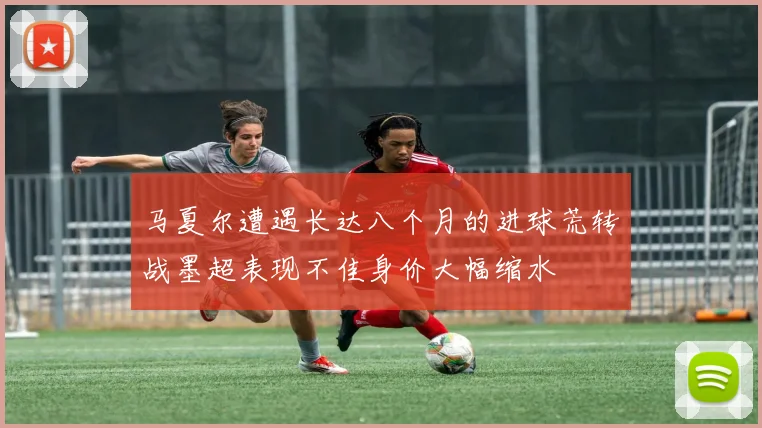 马夏尔遭遇长达八个月的进球荒转战墨超表现不佳身价大幅缩水