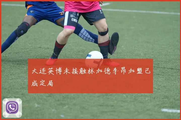 大连英博未接触林加德李昂加盟已成定局
