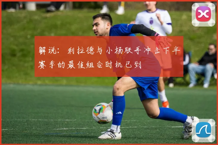 解说：利拉德与小杨联手冲击下半赛季的最佳组合时机已到