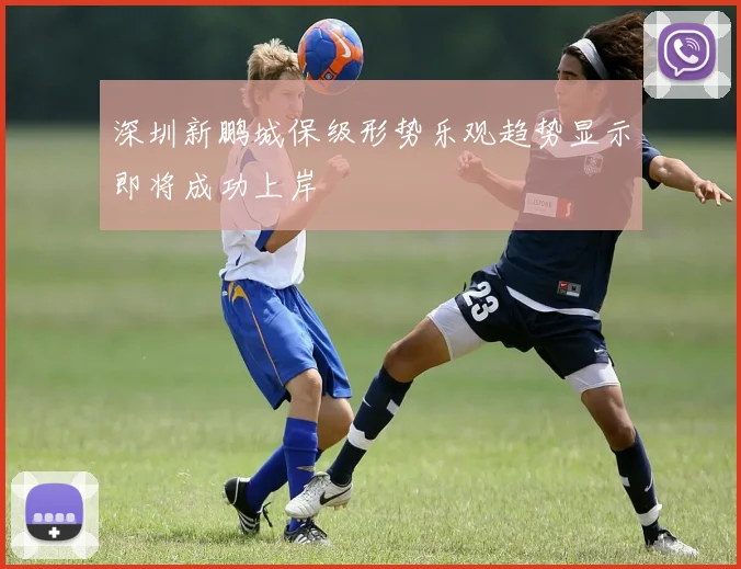 深圳新鹏城保级形势乐观趋势显示即将成功上岸