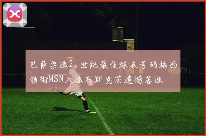 巴萨票选21世纪最佳球衣号码梅西领衔MSN入选布斯克茨遗憾落选