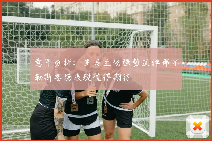 意甲分析：罗马主场强势反弹那不勒斯客场表现值得期待