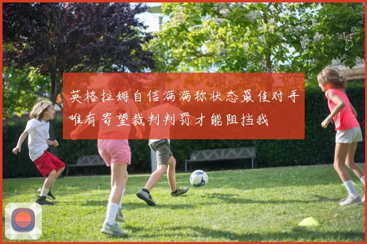 英格拉姆自信满满称状态最佳对手唯有寄望裁判判罚才能阻挡我