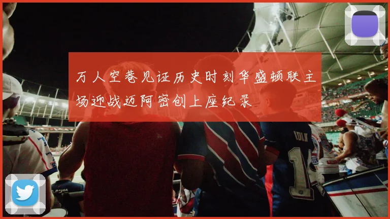 万人空巷见证历史时刻华盛顿联主场迎战迈阿密创上座纪录