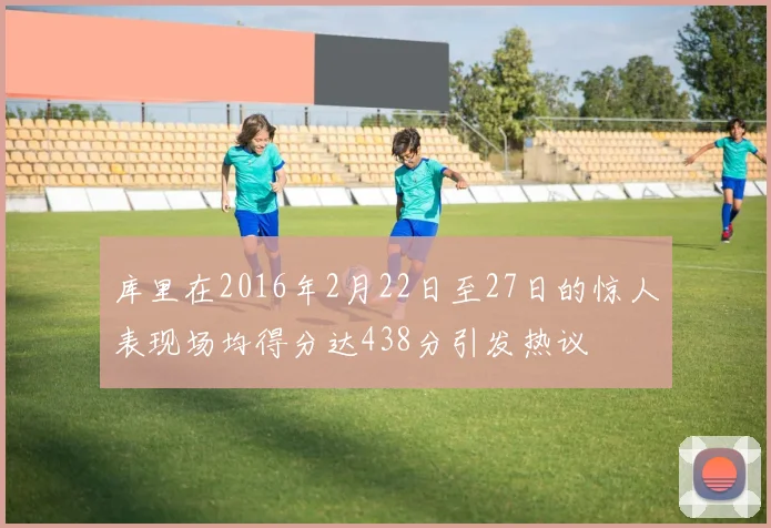 库里在2016年2月22日至27日的惊人表现场均得分达438分引发热议