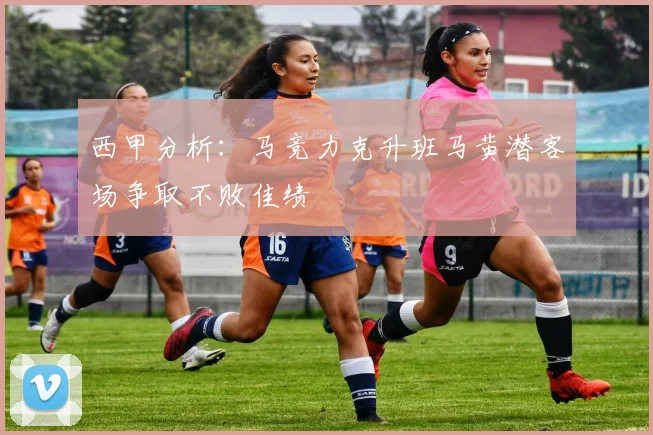 西甲分析：马竞力克升班马黄潜客场争取不败佳绩