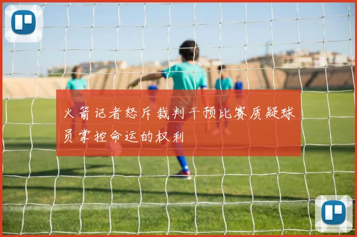 火箭记者怒斥裁判干预比赛质疑球员掌控命运的权利
