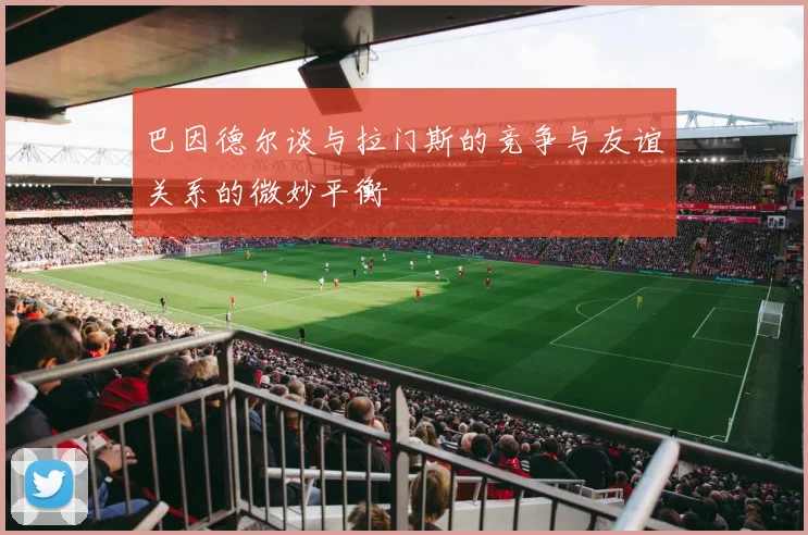 巴因德尔谈与拉门斯的竞争与友谊关系的微妙平衡