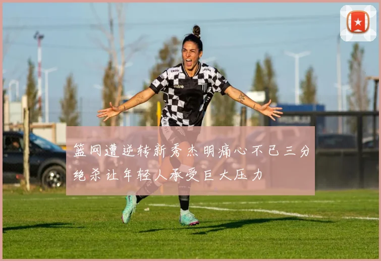 篮网遭逆转新秀杰明痛心不已三分绝杀让年轻人承受巨大压力