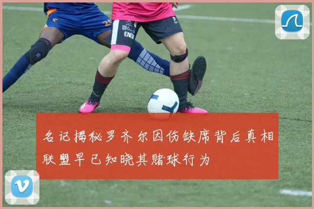 名记揭秘罗齐尔因伤缺席背后真相联盟早已知晓其赌球行为